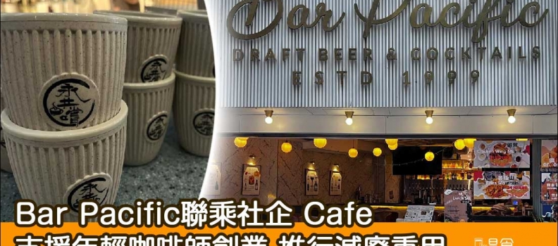 【啡迷請入】Bar Pacific聯乘社企Cafe 支援年輕咖啡師創業
